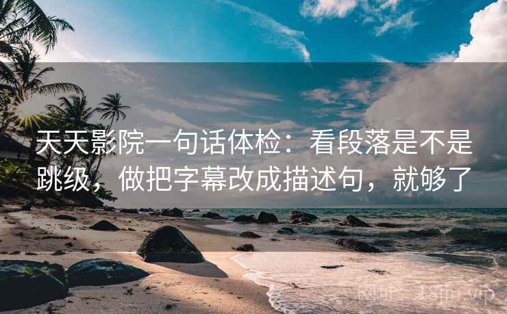天天影院一句话体检：看段落是不是跳级，做把字幕改成描述句，就够了