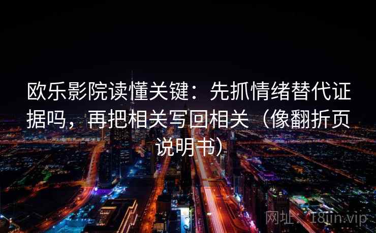 欧乐影院读懂关键：先抓情绪替代证据吗，再把相关写回相关（像翻折页说明书）