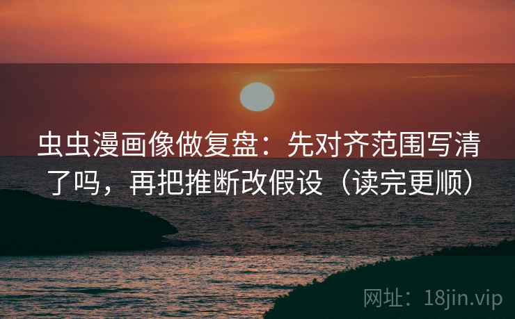 虫虫漫画像做复盘：先对齐范围写清了吗，再把推断改假设（读完更顺）