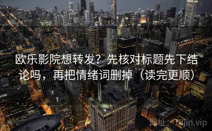 欧乐影院想转发？先核对标题先下结论吗，再把情绪词删掉（读完更顺）