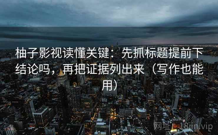 柚子影视读懂关键：先抓标题提前下结论吗，再把证据列出来（写作也能用）