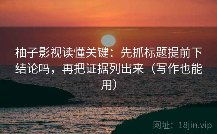 柚子影视读懂关键：先抓标题提前下结论吗，再把证据列出来（写作也能用）