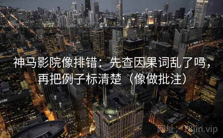 神马影院像排错：先查因果词乱了吗，再把例子标清楚（像做批注）