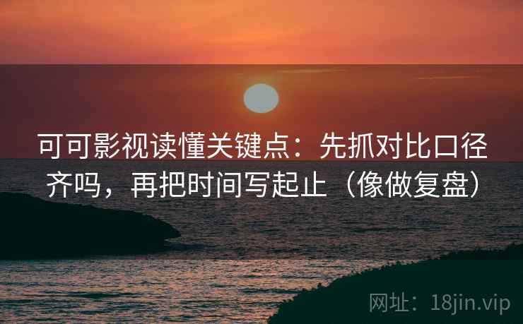 可可影视读懂关键点：先抓对比口径齐吗，再把时间写起止（像做复盘）