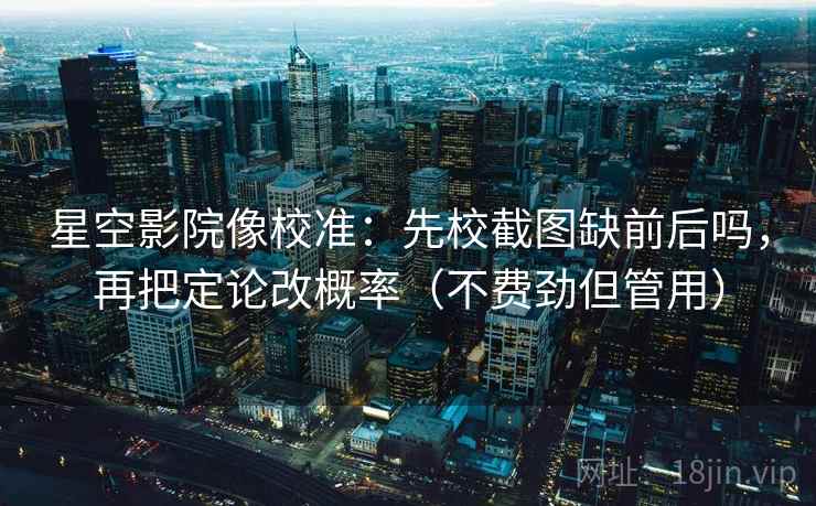 星空影院像校准：先校截图缺前后吗，再把定论改概率（不费劲但管用）