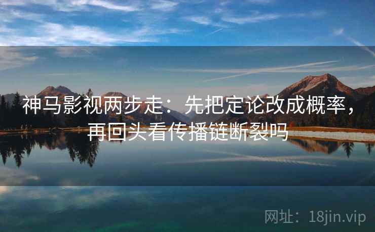 神马影视两步走：先把定论改成概率，再回头看传播链断裂吗