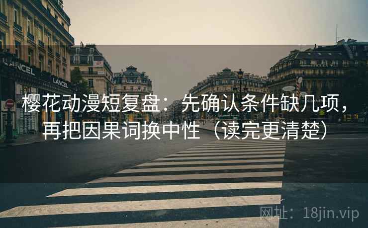 樱花动漫短复盘：先确认条件缺几项，再把因果词换中性（读完更清楚）