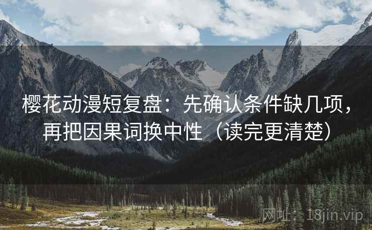 樱花动漫短复盘：先确认条件缺几项，再把因果词换中性（读完更清楚）